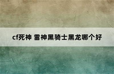 cf死神 雷神黑骑士黑龙哪个好